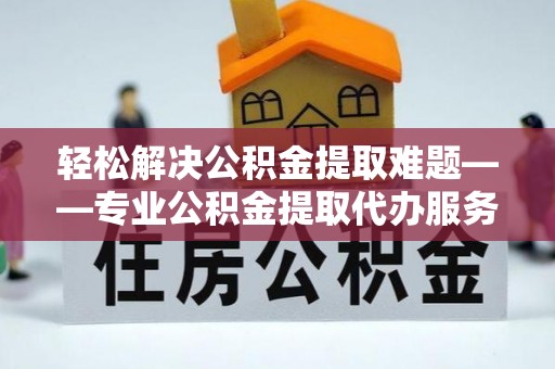 噶尔轻松解决公积金提取难题——专业公积金提取代办服务详解