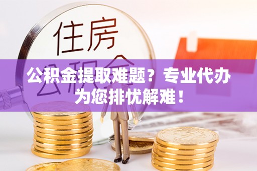 噶尔公积金提取难题？专业代办为您排忧解难！