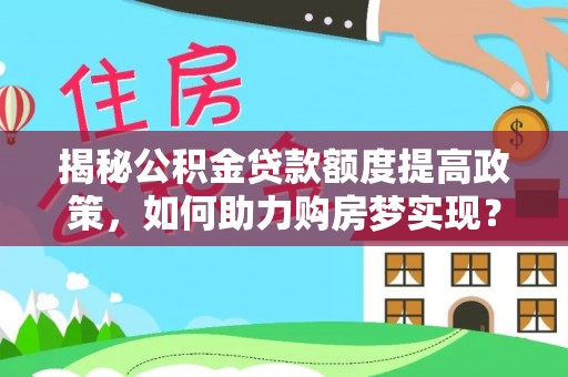 噶尔揭秘公积金贷款额度提高政策，如何助力购房梦实现？
