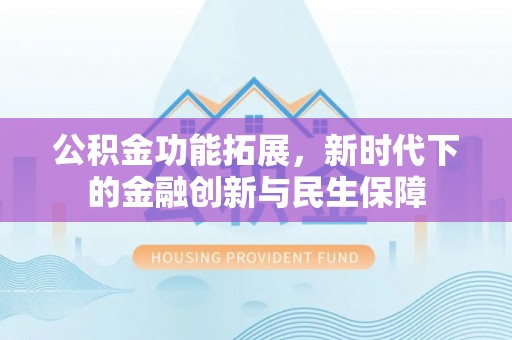 噶尔公积金功能拓展，新时代下的金融创新与民生保障