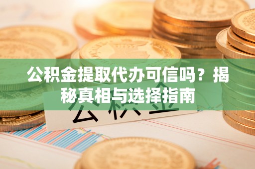 遂昌公积金提取代办可信吗？揭秘真相与选择指南