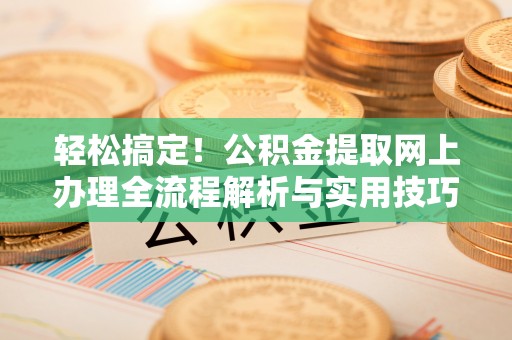 遂昌轻松搞定！公积金提取网上办理全流程解析与实用技巧