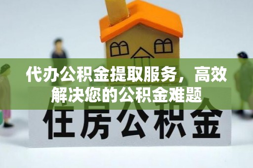 新北代办公积金提取服务，高效解决您的公积金难题