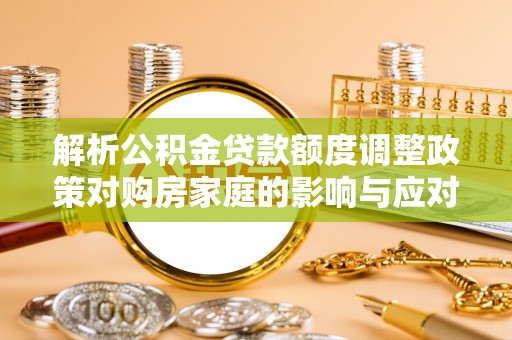获嘉解析公积金贷款额度调整政策对购房家庭的影响与应对策略