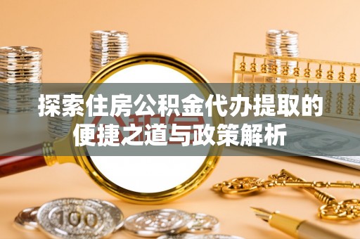 南丰探索住房公积金代办提取的便捷之道与政策解析