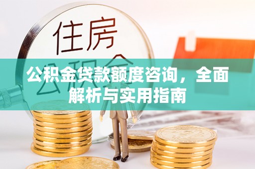 获嘉公积金贷款额度咨询，全面解析与实用指南