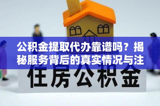 赤城公积金提取代办靠谱吗？揭秘服务背后的真实情况与注意事项