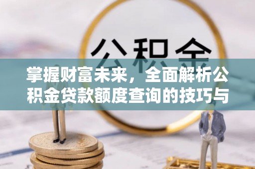 赤城掌握财富未来，全面解析公积金贷款额度查询的技巧与策略