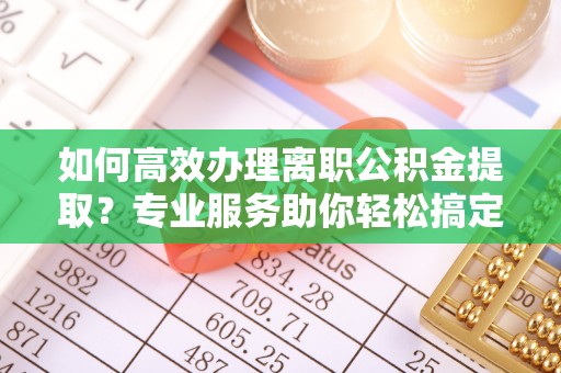 铁山港如何高效办理离职公积金提取？专业服务助你轻松搞定