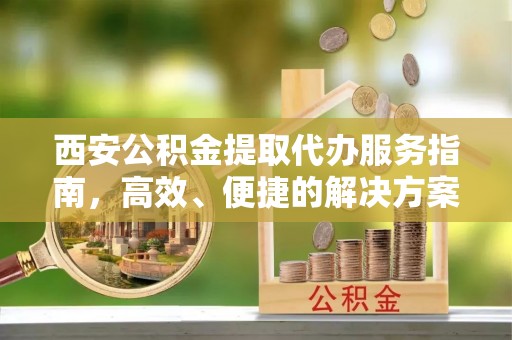 赤城西安公积金提取代办服务指南，高效、便捷的解决方案
