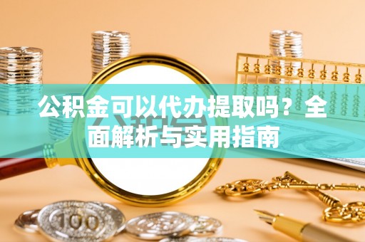 深圳公积金可以代办提取吗？全面解析与实用指南
