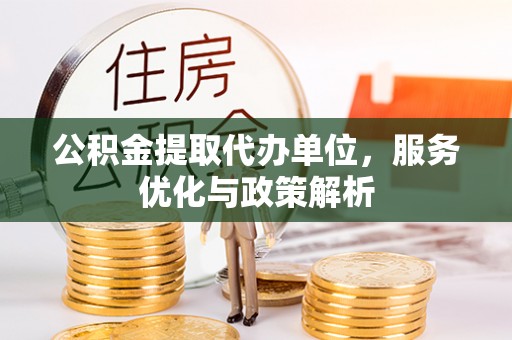 深圳公积金提取代办单位，服务优化与政策解析