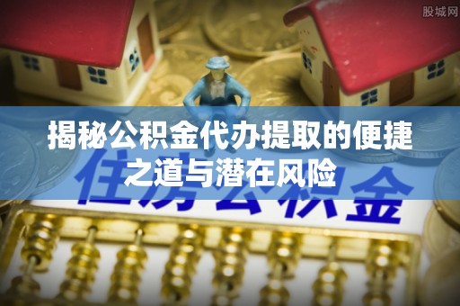 浮梁揭秘公积金代办提取的便捷之道与潜在风险
