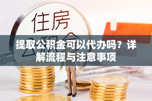 德宏提取公积金可以代办吗？详解流程与注意事项