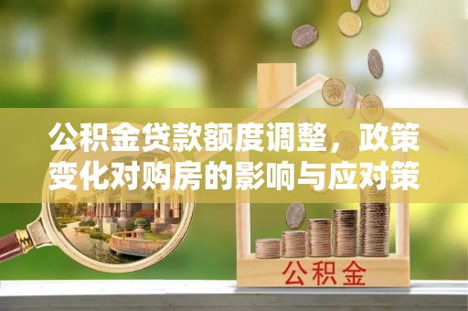 德宏公积金贷款额度调整，政策变化对购房的影响与应对策略