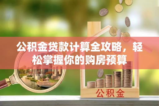 抚州公积金贷款计算全攻略，轻松掌握你的购房预算