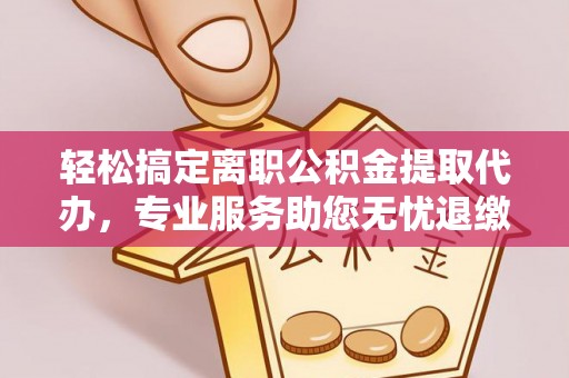 获嘉轻松搞定离职公积金提取代办，专业服务助您无忧退缴