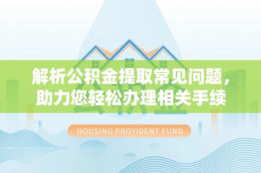 嵩县解析公积金提取常见问题，助力您轻松办理相关手续