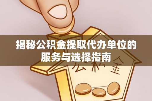 乳山揭秘公积金提取代办单位的服务与选择指南