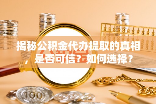 乳山揭秘公积金代办提取的真相，是否可信？如何选择？