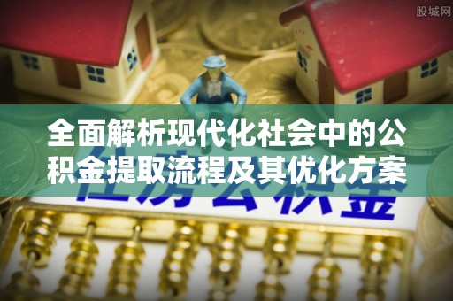乳山全面解析现代化社会中的公积金提取流程及其优化方案
