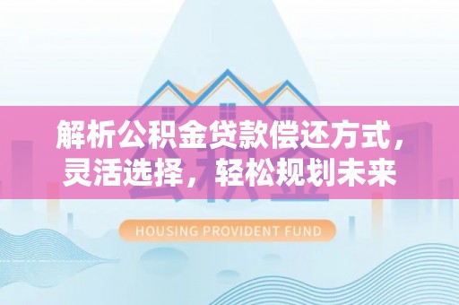 汾西解析公积金贷款偿还方式，灵活选择，轻松规划未来