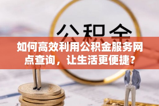 化德如何高效利用公积金服务网点查询，让生活更便捷？