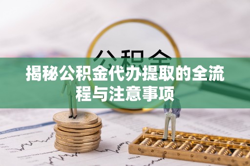 化德揭秘公积金代办提取的全流程与注意事项