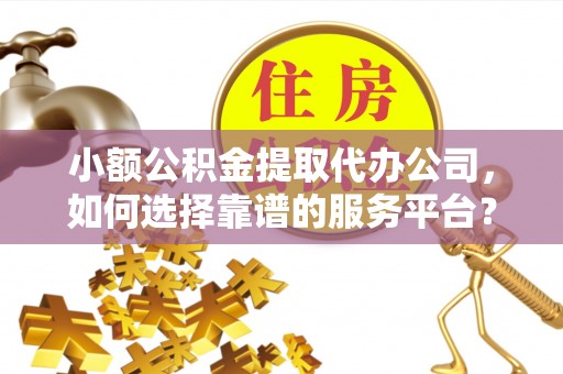 化德小额公积金提取代办公司，如何选择靠谱的服务平台？