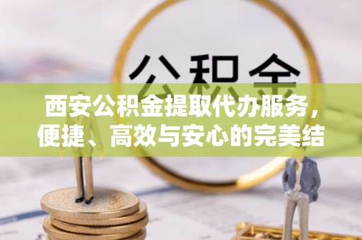 林口西安公积金提取代办服务，便捷、高效与安心的完美结合