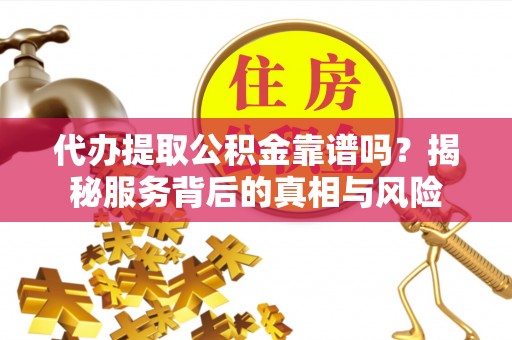 邓州代办提取公积金靠谱吗？揭秘服务背后的真相与风险