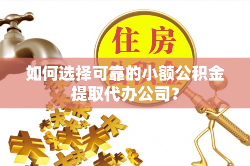 明港如何选择可靠的小额公积金提取代办公司？