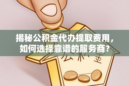 明港揭秘公积金代办提取费用，如何选择靠谱的服务商？