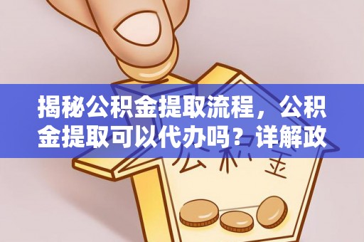 博野揭秘公积金提取流程，公积金提取可以代办吗？详解政策与实操技巧