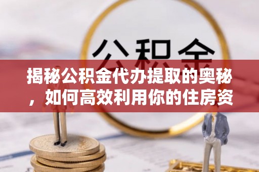 宜兴揭秘公积金代办提取的奥秘，如何高效利用你的住房资金