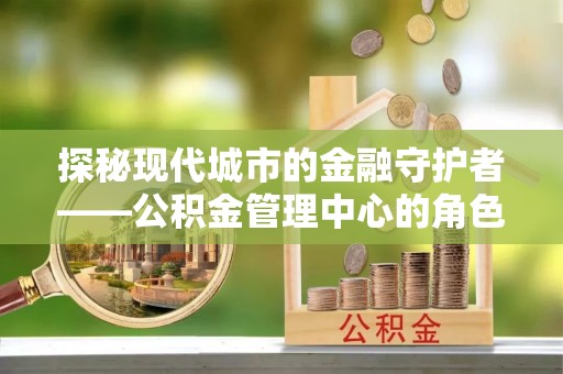 汉台探秘现代城市的金融守护者——公积金管理中心的角色与使命
