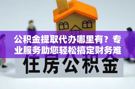 坦洲公积金提取代办哪里有？专业服务助您轻松搞定财务难题