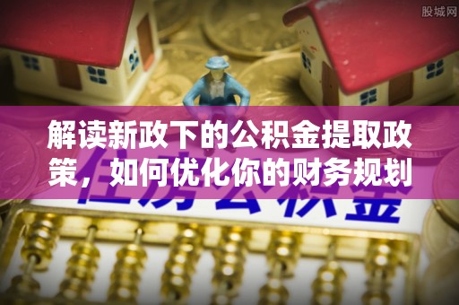 汉台解读新政下的公积金提取政策，如何优化你的财务规划