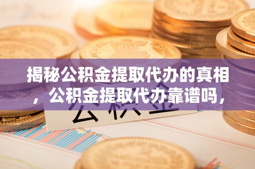 金城江揭秘公积金提取代办的真相，公积金提取代办靠谱吗，如何选择专业服务？