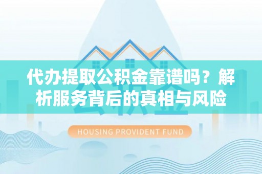 明港代办提取公积金靠谱吗？解析服务背后的真相与风险