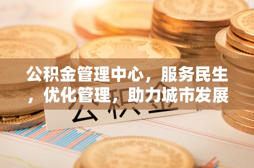阳明公积金管理中心，服务民生，优化管理，助力城市发展
