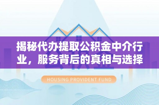 阳明揭秘代办提取公积金中介行业，服务背后的真相与选择指南