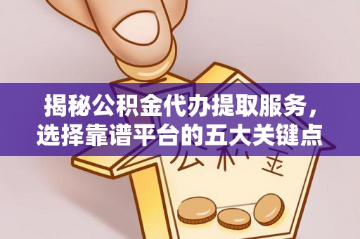 鄂城揭秘公积金代办提取服务，选择靠谱平台的五大关键点