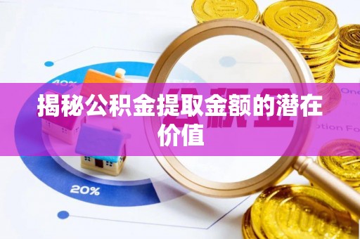 呼玛揭秘公积金提取金额的潜在价值