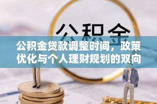 丁青公积金贷款调整时间，政策优化与个人理财规划的双向考量