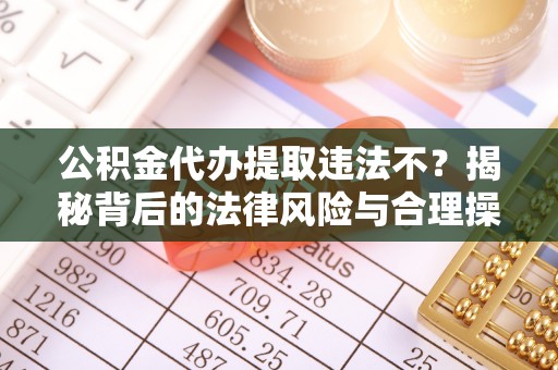 歙县公积金代办提取违法不？揭秘背后的法律风险与合理操作