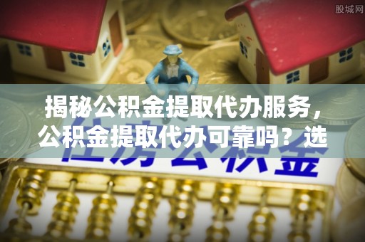 达拉特旗揭秘公积金提取代办服务，公积金提取代办可靠吗？选择需谨慎