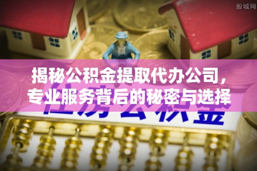歙县揭秘公积金提取代办公司，专业服务背后的秘密与选择指南