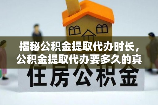 歙县揭秘公积金提取代办时长，公积金提取代办要多久的真相与攻略