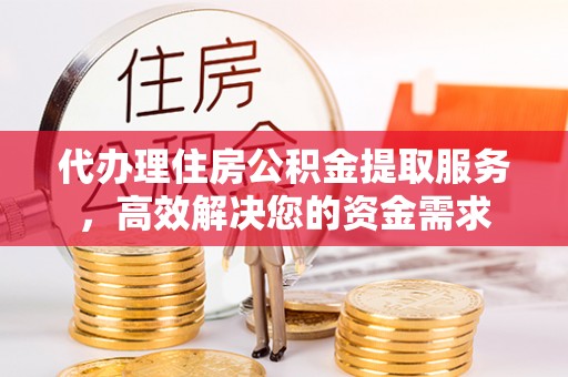 阳明代办理住房公积金提取服务，高效解决您的资金需求